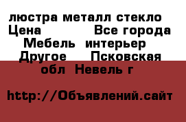 люстра металл стекло › Цена ­ 1 000 - Все города Мебель, интерьер » Другое   . Псковская обл.,Невель г.